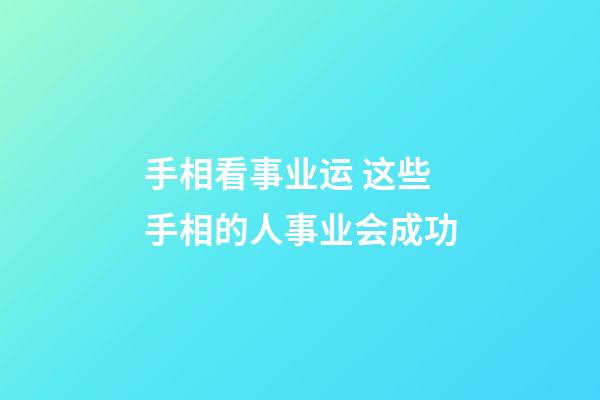 手相看事业运 这些手相的人事业会成功